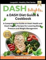 DASH Delights, a DASH Diet Guide & Cookbook: A Comprehensive Guide on Heart Health and Heart-Healthy Recipes for Lowering Blood Pressure and Weight Management