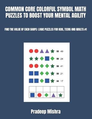 Common Core Colorful Symbol Math Puzzles to Boost Your Mental Agility: Find the Value of Each Shape: Logic Puzzles for Kids, Teens and Adults #1 - Pradeep Mishra,Kumar - cover