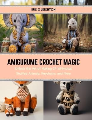 Amigurume Crochet Magic: Unlock the Art of Making 24 Whimsical Stuffed Animals, Keychains, and More - Iris G Leighton - cover