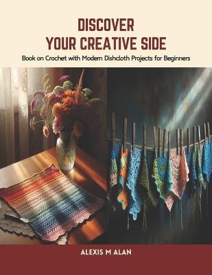 Discover Your Creative Side: Book on Crochet with Modern Dishcloth Projects for Beginners - Alexis M Alan - cover