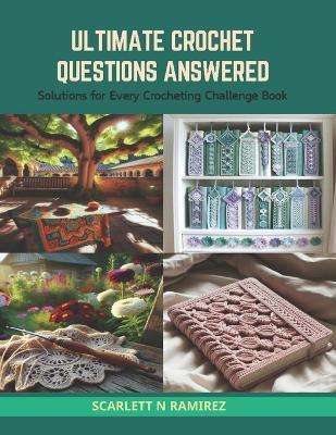 Ultimate Crochet Questions Answered: Solutions for Every Crocheting Challenge Book - Scarlett N Ramirez - cover