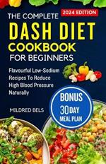 The Complete Dash Diet Cookbook for Beginners 2024: Flavorful Low-Sodium Recipes To Reduce High Blood Pressure Naturally