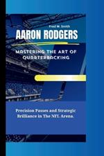 Aaron Rodgers: Mastering The Art of Quarterbacking- Precision Passes and Strategic Brilliance in The NFL Arena.