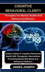Cognitive Behavioral Clarity: Therapies For Mental Health And Behavioral Wellness Achieve Clarity In Cognitive Behavioral Health With Therapeutic Interventions Promoting Mental Well-Being And Beh