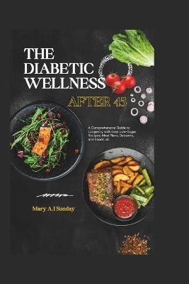 The Diabetic Wellness after 45: A Comprehensive Guide to Longevity with Easy Low-Sugar Recipes, Meal Plans, Desserts, and Food List - Mary A I Sunday - cover