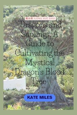 Dragons and Saplings: A Guide to Cultivating the Mystical Dragon's Blood Tree: Unlocking the Secrets of Growth, Conservation, and Rituals Surrounding Dracaena cinnabari - Kate Miles - cover