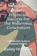 Wealthy Habits: Financial Success for the Millennial Generation: A Millennial's Guide to Financial Freedom