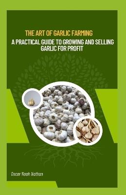 The Art of Garlic Farming: A Practical Guide to Growing and Selling Garlic for Profit - Oscar Noah Nathan - cover