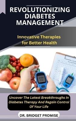 Revolutionizing Diabetes Management: Innovative Therapies for Better Health Uncover The Latest Breakthroughs In Diabetes Therapy And Regain Control Of Your Life - Bridget Promise - cover