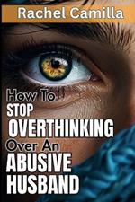 How To Stop Overthinking Over An Abusive Husband: Overcoming Destructive Patterns and Reclaiming Yourself A Journey Through the Stages of Recovery from Psychological Abuse Healing from Emotional Abuse