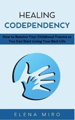 Healing Codependency: How to Resolve Your Childhood Trauma so You Can Start Living Your Best Life