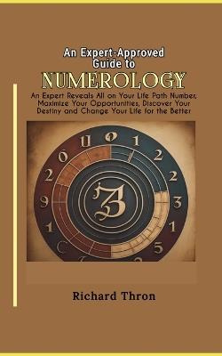 An Expert-Approved Guide to Numerology: An Expert Reveals All on Your Life Path Number, Maximize Your Opportunities, Discover Your Destiny and Change Your Life for the Better - Richard Thron - cover