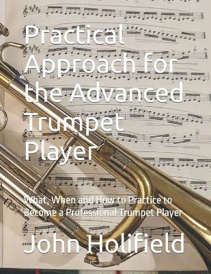 Practical Approach for the Advanced Trumpet Player: What, When and How to Practice to Become a Professional Trumpet Player - John F Holifield - cover