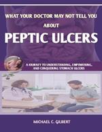 What Your Doctor May Not Tell You about Peptic Ulcers: A Journey to Understanding, Empowering, and Conquering Stomach Ulcers; Dignosis, Treatment and Prvention