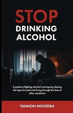 Stop Drinking Alcohol: A Guide to Fighting Alcohol Cravings by Playing the Tape Forward and Living Through the Lens of Other Alcoholics