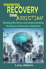 Mastering Recovery from Addiction: Building Resilience and Understanding the Brain to Overcome Addiction