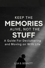 Keep the Memories Alive, Not the stuff: A Guide For Decluttering and Moving on With Life