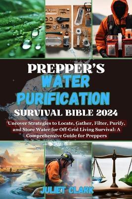 Prepper's Water Purification Survival Bible 2024: Uncover Strategies to Locate, Gather, Filter, Purify, and Store Water for Off-Grid Living Survival: A Comprehensive Guide for Preppers - Juliet Clark - cover