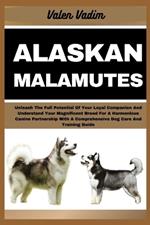 Alaskan Malamutes: Unleash The Full Potential Of Your Loyal Companion And Understand Your Magnificent Breed For A Harmonious Canine Partnership With A Comprehensive Dog Care And Training Guide