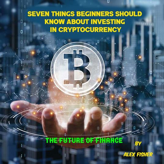 Seven Things Beginners Should Know About Investing in Cryptocurrency