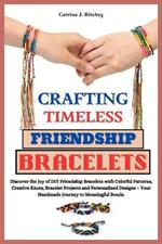 Crafting Timeless Friendship Bracelets: Discover the Joy of DIY Friendship Bracelets with Colorful Patterns, Creative Knots, Bracelet Projects and Personalized Designs- Your Handmade Meaningful Bonds.