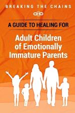 Breaking the Chains: A Guide to Healing for Adult Children of Emotionally Immature Parents: Immature Parents