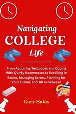 Navigating College Life: From Acquiring Textbooks and Coping With Quirky Roommates to Excelling in Exams, Managing Stress, Planning for Your Future, and All in Between