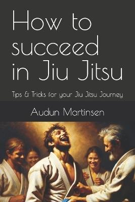 How to succeed in Jiu Jitsu: Tips & Tricks for your Jiu Jitsu Journey - Audun Martinsen - cover