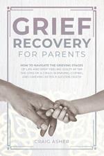 Grief Recovery for Parents: How to Navigate the Grieving Stages of Life and Stop Feeling Guilty after the Loss of a Child; Surviving, Coping, and Grieving after a Sudden Death