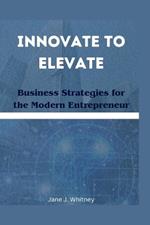 Innovate to Elevate: Business Strategies for the Modern Entrepreneur