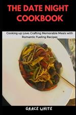 The Date Night Cookbook: Cooking Up Love - Crafting Memorable Meals with Romantic Fueling Recipes (Over 20 Recipes)