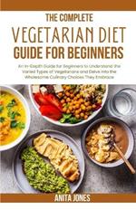 The Complete Vegetarian Diet Guide For Beginners: An In-Depth Guide for Beginners to Understand the Varied Types of Vegetarians and Delve into the Wholesome Culinary Choices They Embrace