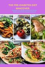 The Pre-Diabetes Diet Makeover: Empower Your Health Journey with Simple Guides and Delicious Recipes Cookbook