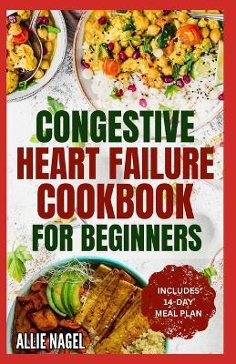 Congestive Heart Failure Cookbook for Beginners: Delicious, Low Fat, Low Sodium Diet Recipes and Meal Plan for Improved Heart Health - Allie Nagel - cover