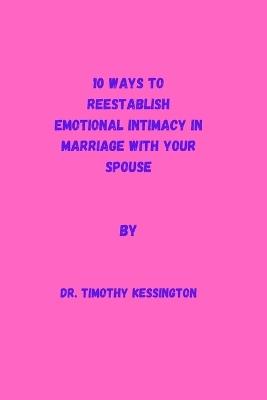 10 Ways to Reestablish Emotional Intimacy in Marriage with Your Spouse. - Timothy Kessington - cover