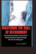 Mastering the Skill of Detachment: The ultimate guide to the path of Empowering Yourself through the Art of Letting Go