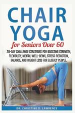 Chair Yoga for Seniors Over 60: 28-day Challenge Strategies for Boosting Strength, Flexibility, Mental Well-Being, Stress Reduction, Balance, and Weight Loss for Elderly People.