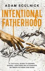 Intentional Fatherhood: A Tactical Guide To Deeper, Gospel-Centered Relationships Between Fathers And Sons