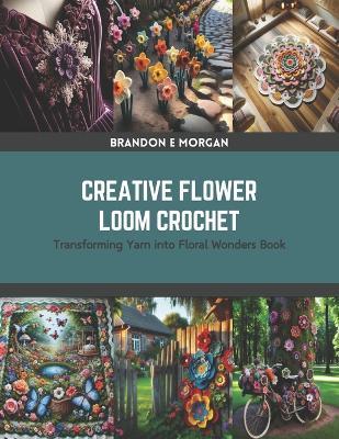 Creative Flower Loom Crochet: Transforming Yarn into Floral Wonders Book - Brandon E Morgan - cover