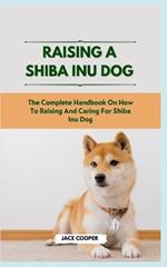 Raising a Shiba Inu Dog: The Complete Handbook On How To Raising And Caring For Shiba Inu Dog