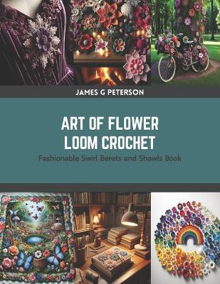 Art of Flower Loom Crochet: Fashionable Swirl Berets and Shawls Book - James G Peterson - cover