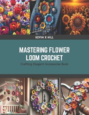 Mastering Flower Loom Crochet: Crafting Elegant Accessories Book - Kevin X Hill - cover