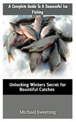 A Complete Guide To A Successful Ice fishing: Unlocking Winters Secret For Bountiful Catches