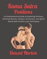 Kama Sutra Positions: A Comprehensive Guide to Exploring Intimacy, Embrace Passion, Deepen Connection, and Ignite Desire with Ancient Love Techniques