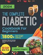 The Complete Diabetic Cookbook For Beginners 2024: Unlock 1800] Days Of Super Easy, Mouthwatering Diabetes-Friendly Recipes That Are Low In Sugar And Carbs.
