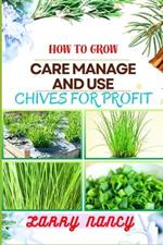 How to Grow Care Manage and Use Chives for Profit: Guide To Maximizing Profit Through Successful Chives Farming - Learn The Art Of Cultivation, Plant Care, And Strategic Harvesting For Optimal Profit