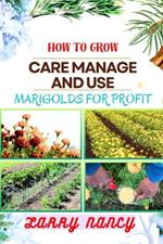 How to Grow Care Manage and Use Marigolds for Profit: Expert Guide To Growing, Caring For, And Profiting From Marigolds - Unveiling The Health And Medicinal Benefits Of (NGH) For Maximum Profit