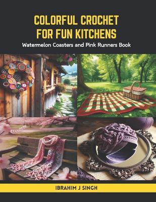 Colorful Crochet for Fun Kitchens: Watermelon Coasters and Pink Runners Book - Ibrahim J Singh - cover