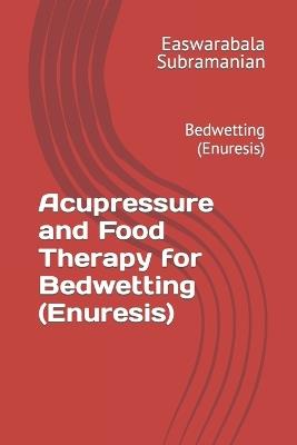 Acupressure and Food Therapy for Bedwetting (Enuresis): Bedwetting (Enuresis) - Easwarabala Subramanian - cover