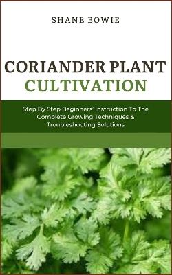 Coriander Plant Cultivation: Step By Step Beginners Instruction To The Complete Growing Techniques & Troubleshooting Solutions - Shane Bowie - cover